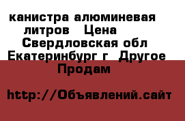 канистра алюминевая 10 литров › Цена ­ 800 - Свердловская обл., Екатеринбург г. Другое » Продам   